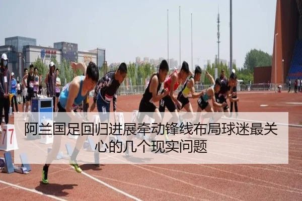 阿兰国足回归进展牵动锋线布局球迷最关心的几个现实问题