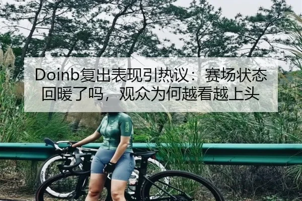 Doinb复出表现引热议：赛场状态回暖了吗，观众为何越看越上头（Sohu Sports）