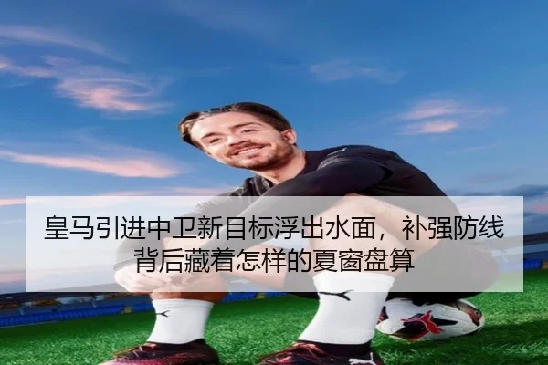 皇马引进中卫新目标浮出水面，补强防线背后藏着怎样的夏窗盘算（Sohu Sports）